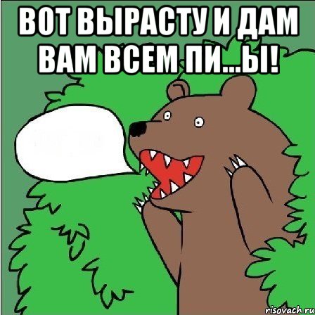 вот вырасту и дам вам всем пи...ы! 