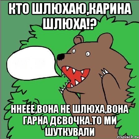 кто шлюхаю,карина шлюха!? ннеее,вона не шлюха,вона гарна дєвочка.то ми шуткували