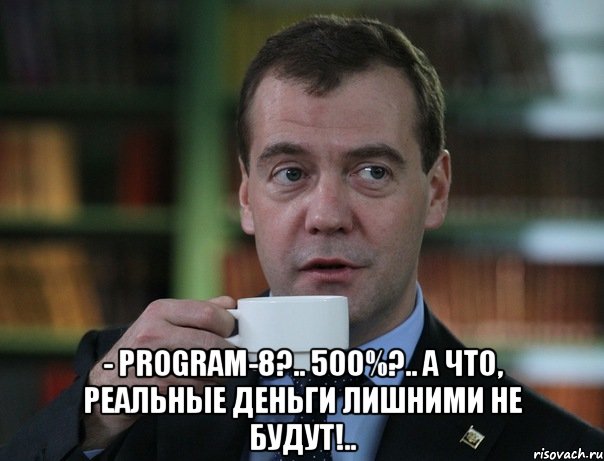  - program-8?.. 500%?.. а что, реальные деньги лишними не будут!.., Мем Медведев спок бро