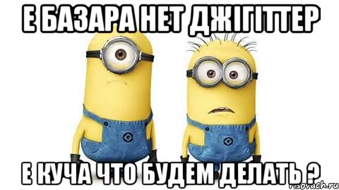 е базара нет джігіттер е куча что будем делать ?, Мем Миньоны