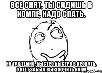 все спят, ты сидишь в компе, надо спать. но так темно, быстро быстро в кровать, о неет забыл выключить копм, Мем Мне кажется или