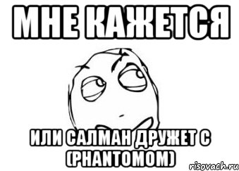 мне кажется или салман дружет с (phantomom), Мем Мне кажется или