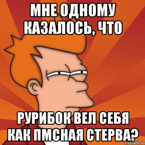 мне одному казалось, что рурибок вел себя как пмсная стерва?, Мем Мне кажется или (Фрай Футурама)