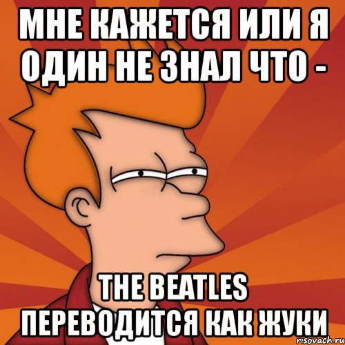 мне кажется или я один не знал что - the beatles переводится как жуки, Мем Мне кажется или (Фрай Футурама)