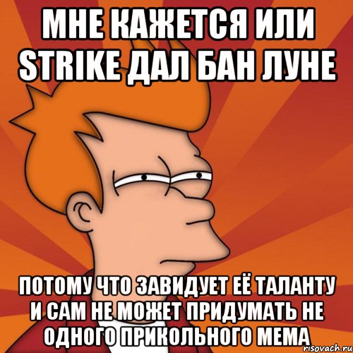 мне кажется или strike дал бан луне потому что завидует её таланту и сам не может придумать не одного прикольного мема, Мем Мне кажется или (Фрай Футурама)