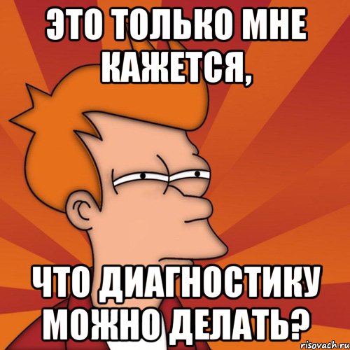 это только мне кажется, что диагностику можно делать?, Мем Мне кажется или (Фрай Футурама)