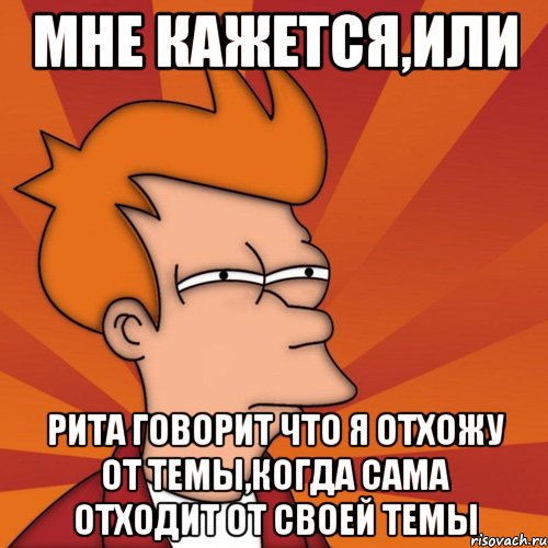 мне кажется,или рита говорит что я отхожу от темы,когда сама отходит от своей темы, Мем Мне кажется или (Фрай Футурама)