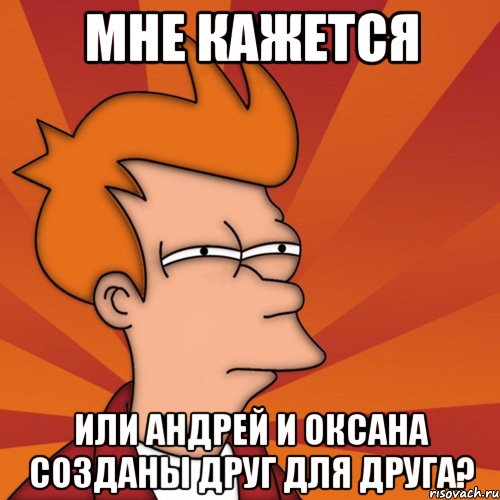 мне кажется или андрей и оксана созданы друг для друга?, Мем Мне кажется или (Фрай Футурама)