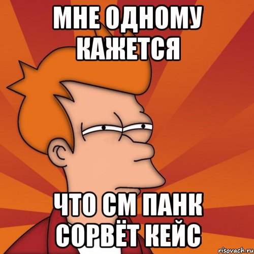 мне одному кажется что см панк сорвёт кейс, Мем Мне кажется или (Фрай Футурама)