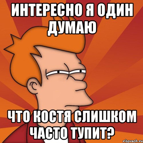 интересно я один думаю что костя слишком часто тупит?, Мем Мне кажется или (Фрай Футурама)