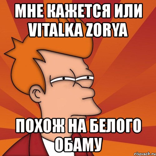 мне кажется или vitalka zorya похож на белого обаму, Мем Мне кажется или (Фрай Футурама)