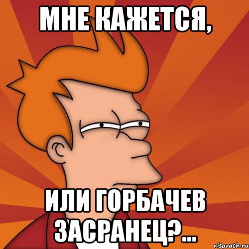 мне кажется, или горбачев засранец?..., Мем Мне кажется или (Фрай Футурама)