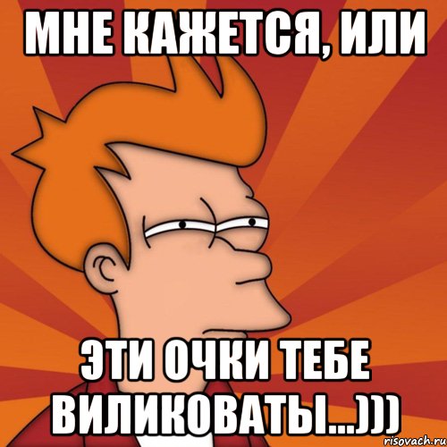 мне кажется, или эти очки тебе виликоваты...))), Мем Мне кажется или (Фрай Футурама)