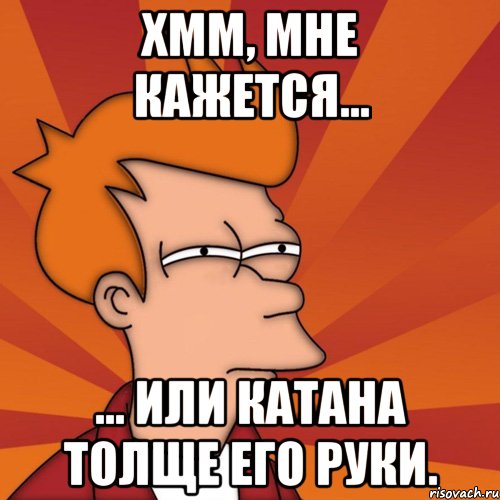 хмм, мне кажется... ... или катана толще его руки., Мем Мне кажется или (Фрай Футурама)