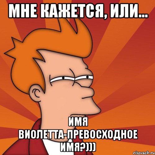 мне кажется, или... имя виолетта-превосходное имя?))), Мем Мне кажется или (Фрай Футурама)