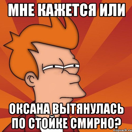 мне кажется или оксана вытянулась по стойке смирно?, Мем Мне кажется или (Фрай Футурама)