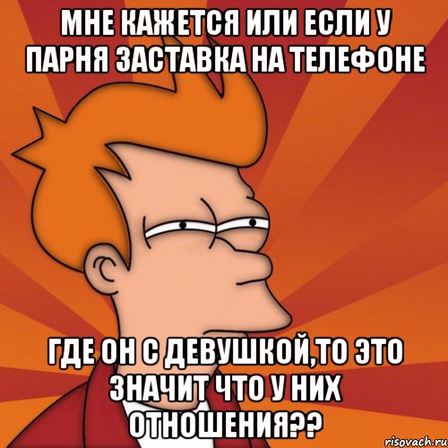 мне кажется или если у парня заставка на телефоне где он с девушкой,то это значит что у них отношения??, Мем Мне кажется или (Фрай Футурама)