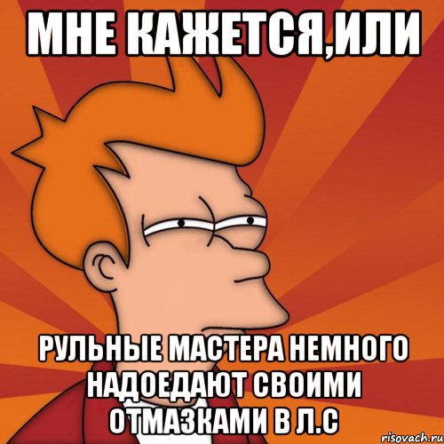 мне кажется,или рульные мастера немного надоедают своими отмазками в л.с, Мем Мне кажется или (Фрай Футурама)