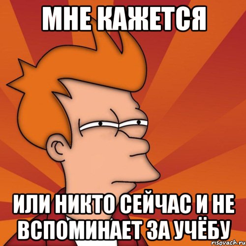 мне кажется или никто сейчас и не вспоминает за учёбу, Мем Мне кажется или (Фрай Футурама)