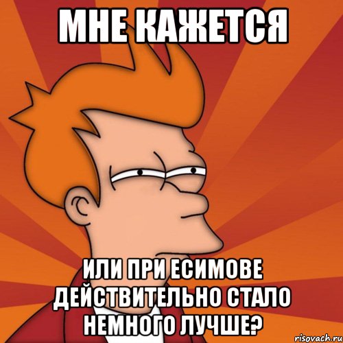 мне кажется или при есимове действительно стало немного лучше?, Мем Мне кажется или (Фрай Футурама)