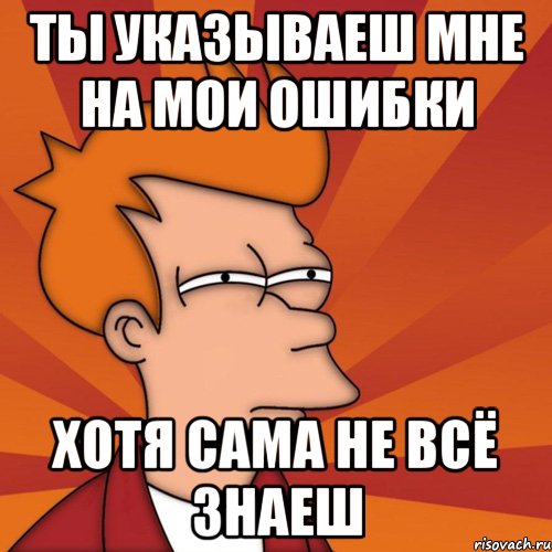 ты указываеш мне на мои ошибки хотя сама не всё знаеш, Мем Мне кажется или (Фрай Футурама)