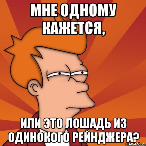 мне одному кажется, или это лошадь из одинокого рейнджера?, Мем Мне кажется или (Фрай Футурама)