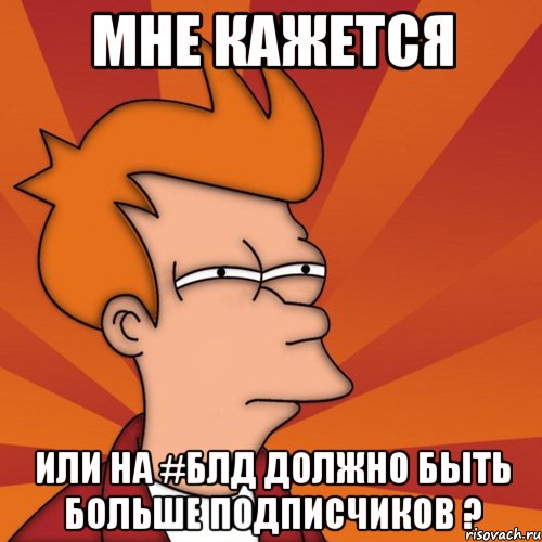 мне кажется или на #блд должно быть больше подписчиков ?, Мем Мне кажется или (Фрай Футурама)