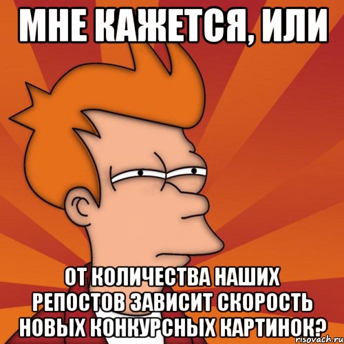 мне кажется, или от количества наших репостов зависит скорость новых конкурсных картинок?, Мем Мне кажется или (Фрай Футурама)