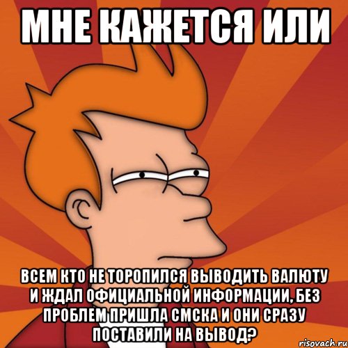 мне кажется или всем кто не торопился выводить валюту и ждал официальной информации, без проблем пришла смска и они сразу поставили на вывод?, Мем Мне кажется или (Фрай Футурама)