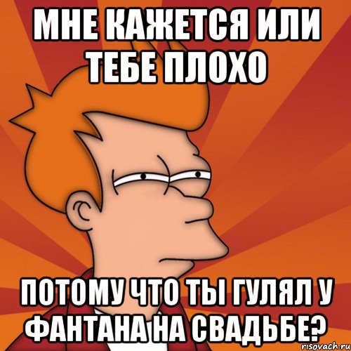 мне кажется или тебе плохо потому что ты гулял у фантана на свадьбе?, Мем Мне кажется или (Фрай Футурама)