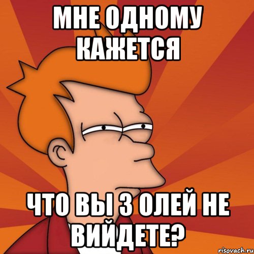 мне одному кажется что вы з олей не вийдете?, Мем Мне кажется или (Фрай Футурама)