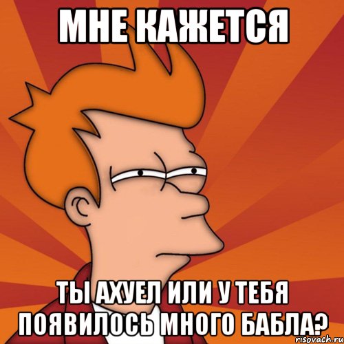 мне кажется ты ахуел или у тебя появилось много бабла?, Мем Мне кажется или (Фрай Футурама)