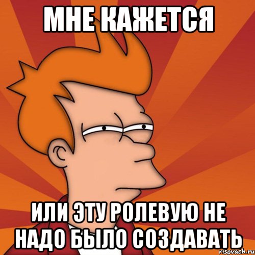 мне кажется или эту ролевую не надо было создавать, Мем Мне кажется или (Фрай Футурама)