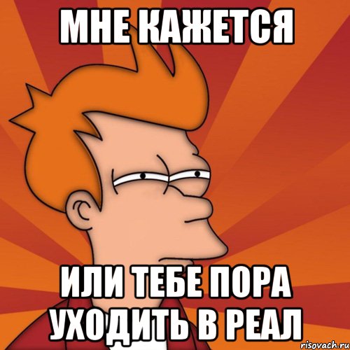 мне кажется или тебе пора уходить в реал, Мем Мне кажется или (Фрай Футурама)