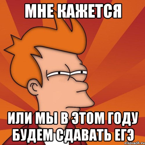 мне кажется или мы в этом году будем сдавать егэ, Мем Мне кажется или (Фрай Футурама)