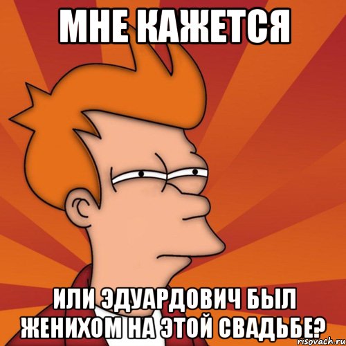 мне кажется или эдуардович был женихом на этой свадьбе?, Мем Мне кажется или (Фрай Футурама)