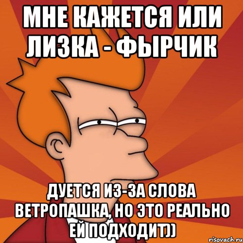 мне кажется или лизка - фырчик дуется из-за слова ветропашка, но это реально ей подходит)), Мем Мне кажется или (Фрай Футурама)