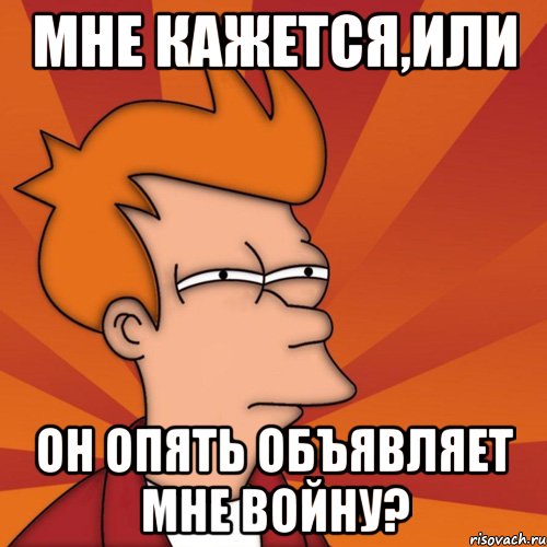 мне кажется,или он опять объявляет мне войну?, Мем Мне кажется или (Фрай Футурама)