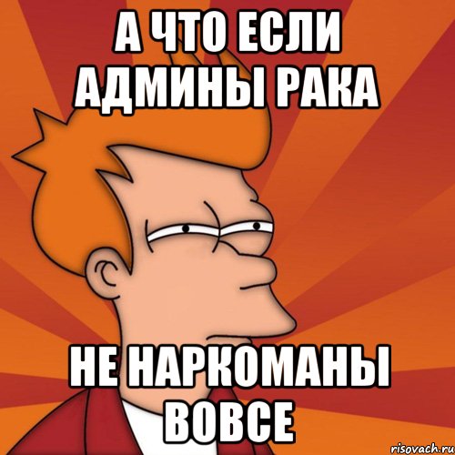 а что если админы рака не наркоманы вовсе, Мем Мне кажется или (Фрай Футурама)