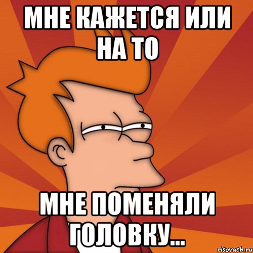 мне кажется или на то мне поменяли головку..., Мем Мне кажется или (Фрай Футурама)