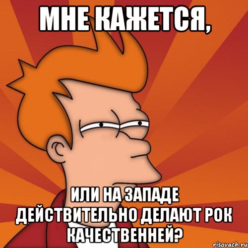 мне кажется, или на западе действительно делают рок качественней?, Мем Мне кажется или (Фрай Футурама)