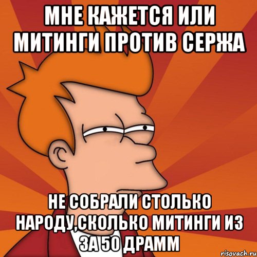 мне кажется или митинги против сержа не собрали столько народу,сколько митинги из за 50 драмм, Мем Мне кажется или (Фрай Футурама)