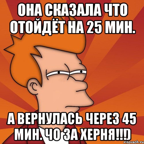 она сказала что отойдёт на 25 мин. а вернулась через 45 мин. чо за херня!!!), Мем Мне кажется или (Фрай Футурама)