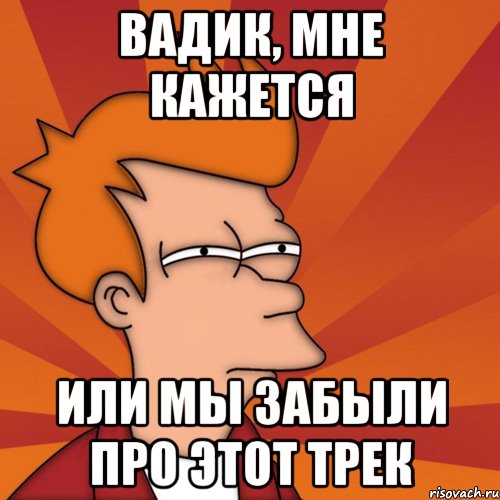 вадик, мне кажется или мы забыли про этот трек, Мем Мне кажется или (Фрай Футурама)