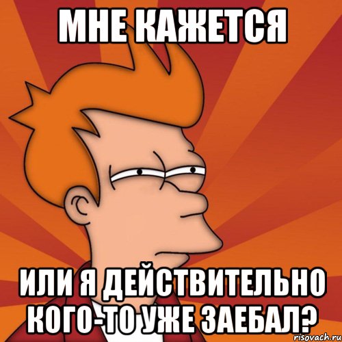 мне кажется или я действительно кого-то уже заебал?, Мем Мне кажется или (Фрай Футурама)