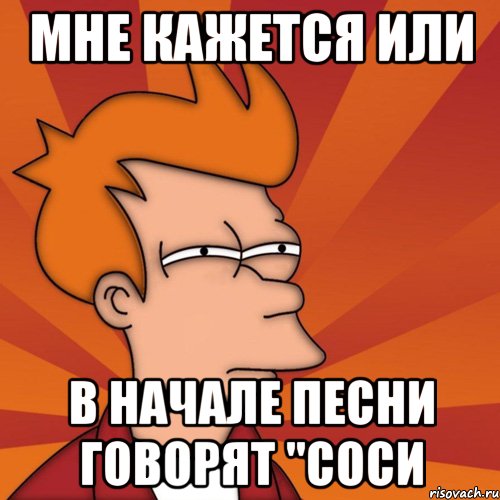 мне кажется или в начале песни говорят "соси, Мем Мне кажется или (Фрай Футурама)