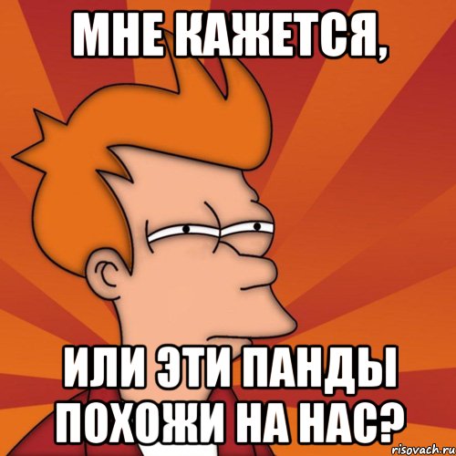 мне кажется, или эти панды похожи на нас?, Мем Мне кажется или (Фрай Футурама)