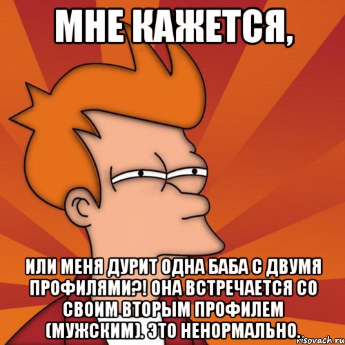 мне кажется, или меня дурит одна баба с двумя профилями?! она встречается со своим вторым профилем (мужским). это ненормально., Мем Мне кажется или (Фрай Футурама)