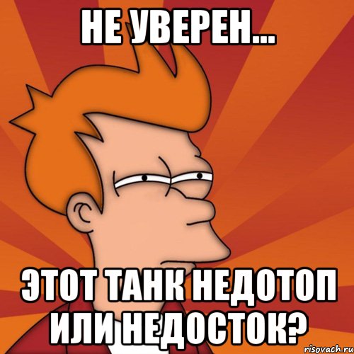 не уверен... этот танк недотоп или недосток?, Мем Мне кажется или (Фрай Футурама)