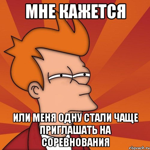 мне кажется или меня одну стали чаще приглашать на соревнования, Мем Мне кажется или (Фрай Футурама)